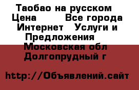 Таобао на русском › Цена ­ 10 - Все города Интернет » Услуги и Предложения   . Московская обл.,Долгопрудный г.